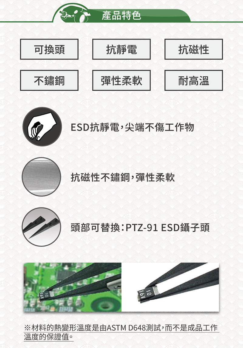 產品特色可換頭抗靜電抗磁性不鏽鋼彈性柔軟耐高溫ESD抗靜電,尖端不傷工作物抗磁性不鏽鋼,彈性柔軟頭部可替換:PTZ-91ESD鑷子頭※材料的熱變形溫度是由ASTM D648測試,而不是成品工作溫度的保證值。