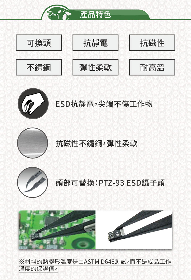產品特色可換頭抗靜電抗磁性不鏽鋼彈性柔軟耐高溫ESD抗靜電,尖端不傷工作物抗磁性不鏽鋼,彈性柔軟頭部可替換:PTZ-93 ESD鑷子頭※材料的熱變形溫度是由ASTM D648測試,而不是成品工作溫度的保證值。